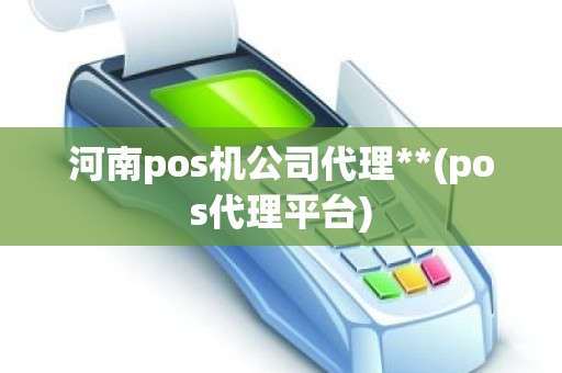 河南pos机公司代理**(pos代理平台)