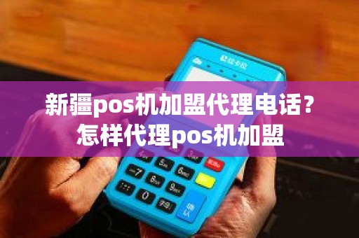 新疆pos机加盟代理电话？怎样代理pos机加盟