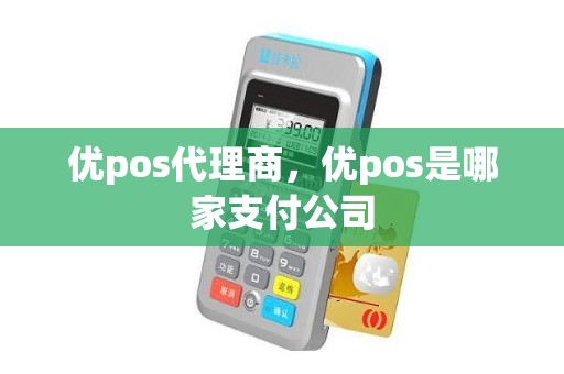 优pos代理商，优pos是哪家支付公司