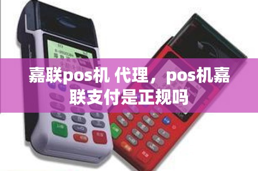 嘉联pos机 代理，pos机嘉联支付是正规吗