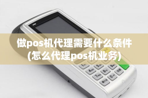 做pos机代理需要什么条件(怎么代理pos机业务)