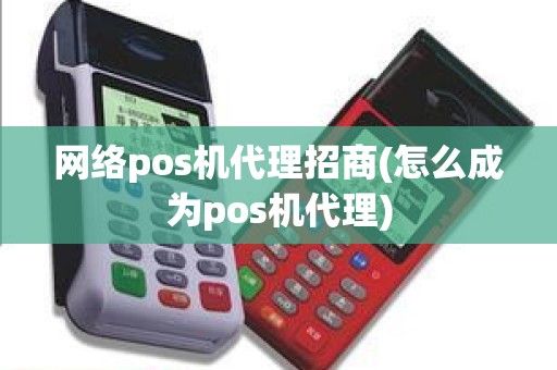 网络pos机代理招商(怎么成为pos机代理)