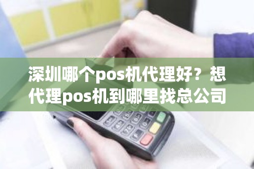 深圳哪个pos机代理好？想代理pos机到哪里找总公司