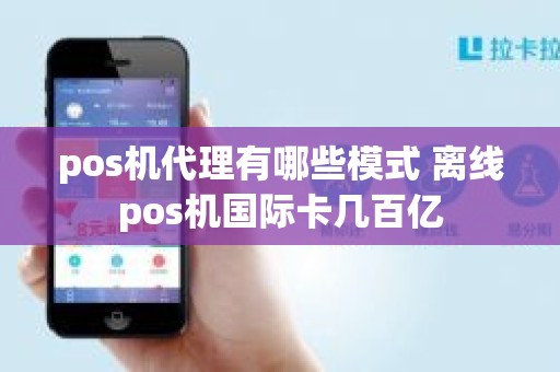 pos机代理有哪些模式 离线pos机国际卡几百亿