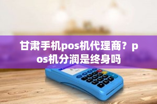 甘肃手机pos机代理商？pos机分润是终身吗