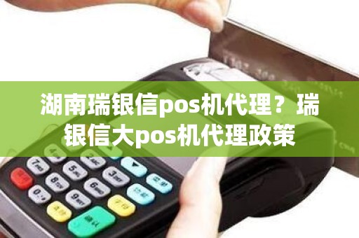 湖南瑞银信pos机代理？瑞银信大pos机代理政策