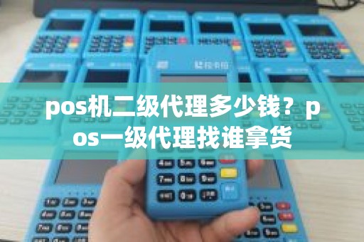 pos机二级代理多少钱？pos一级代理找谁拿货