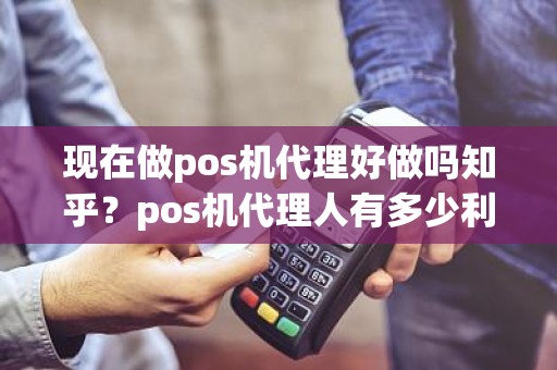 现在做pos机代理好做吗知乎？pos机代理人有多少利润