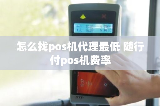 怎么找pos机代理最低 随行付pos机费率