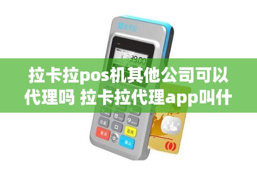 拉卡拉pos机其他公司可以代理吗 拉卡拉代理app叫什么