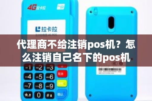 代理商不给注销pos机？怎么注销自己名下的pos机