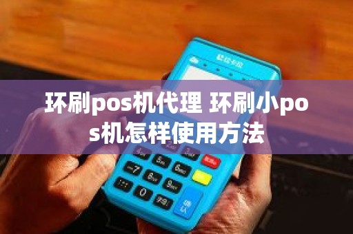 环刷pos机代理 环刷小pos机怎样使用方法