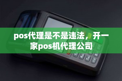 pos代理是不是违法，开一家pos机代理公司