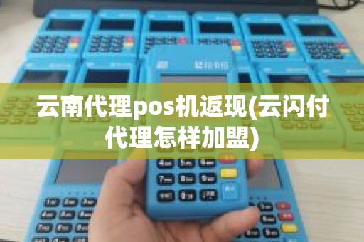 云南代理pos机返现(云闪付代理怎样加盟)