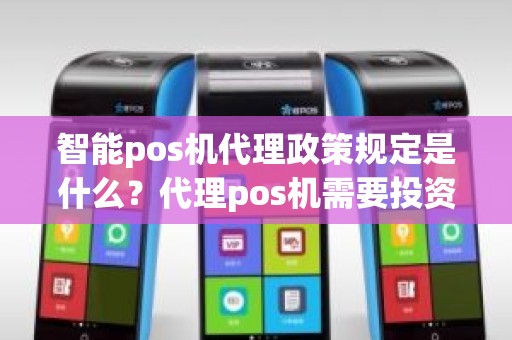 智能pos机代理政策规定是什么？代理pos机需要投资多少钱