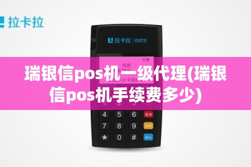 瑞银信pos机一级代理(瑞银信pos机手续费多少)