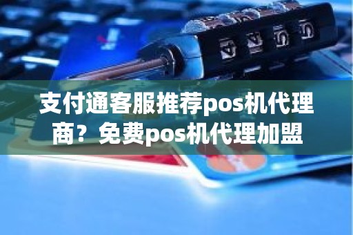 支付通客服推荐pos机代理商？免费pos机代理加盟