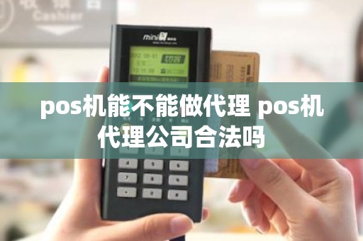 pos机能不能做代理 pos机代理公司合法吗