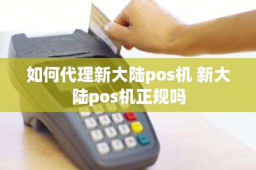 如何代理新大陆pos机 新大陆pos机正规吗