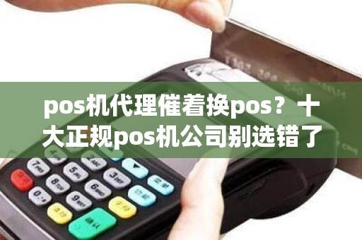 pos机代理催着换pos？十大正规pos机公司别选错了