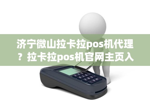 济宁微山拉卡拉pos机代理？拉卡拉pos机官网主页入口