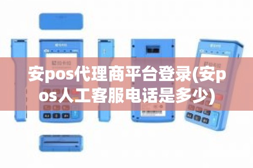 安pos代理商平台登录(安pos人工客服电话是多少)