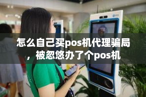 怎么自己买pos机代理骗局，被忽悠办了个pos机