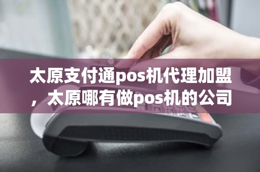 太原支付通pos机代理加盟，太原哪有做pos机的公司