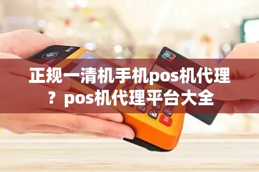 正规一清机手机pos机代理？pos机代理平台大全