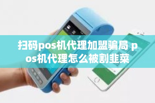 扫码pos机代理加盟骗局 pos机代理怎么被割韭菜