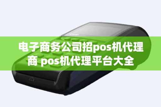 电子商务公司招pos机代理商 pos机代理平台大全