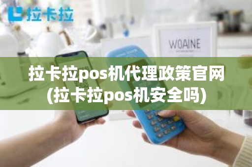 拉卡拉pos机代理政策官网(拉卡拉pos机安全吗)