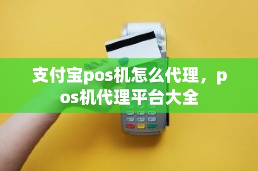 支付宝pos机怎么代理，pos机代理平台大全