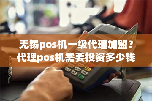 无锡pos机一级代理加盟？代理pos机需要投资多少钱