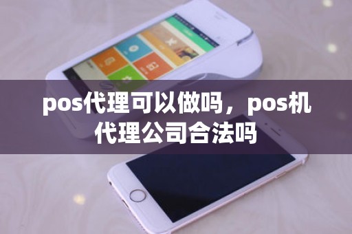 pos代理可以做吗，pos机代理公司合法吗