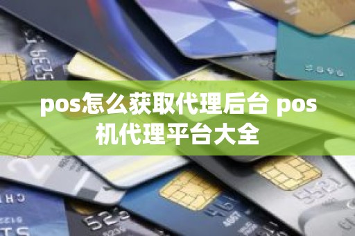 pos怎么获取代理后台 pos机代理平台大全