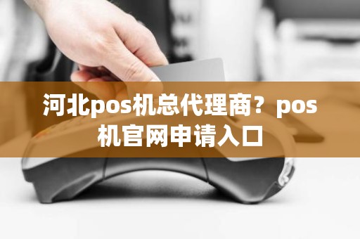 河北pos机总代理商？pos机官网申请入口