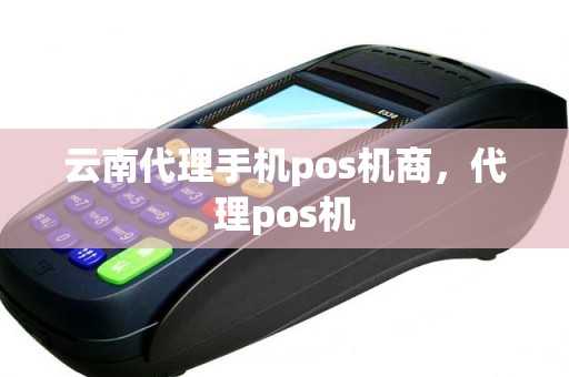 云南代理手机pos机商，代理pos机