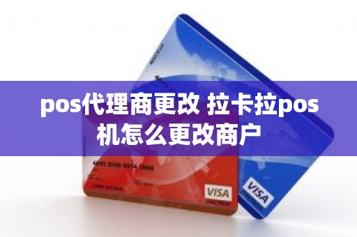 pos代理商更改 拉卡拉pos机怎么更改商户