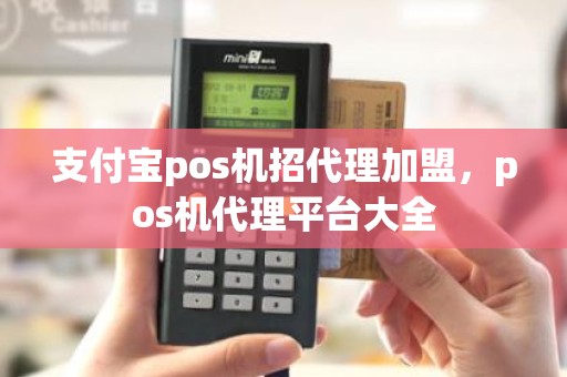 支付宝pos机招代理加盟，pos机代理平台大全