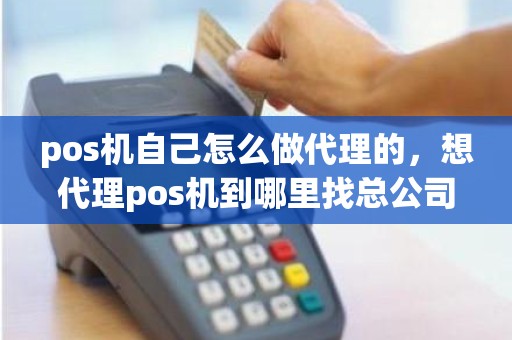 pos机自己怎么做代理的，想代理pos机到哪里找总公司