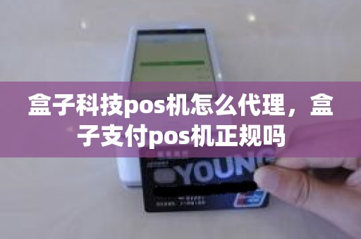 盒子科技pos机怎么代理，盒子支付pos机正规吗