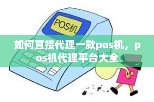 如何直接代理一款pos机，pos机代理平台大全