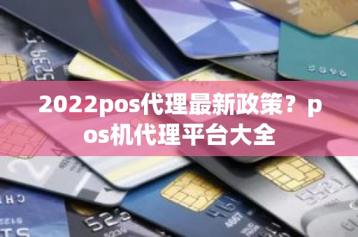 2022pos代理最新政策？pos机代理平台大全