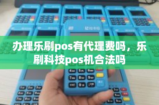 办理乐刷pos有代理费吗，乐刷科技pos机合法吗