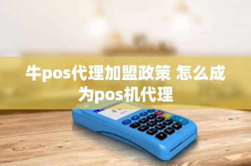 牛pos代理加盟政策 怎么成为pos机代理