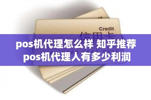 pos机代理怎么样 知乎推荐 pos机代理人有多少利润