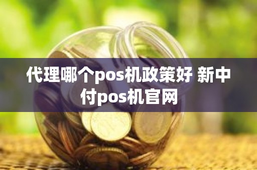 代理哪个pos机政策好 新中付pos机官网