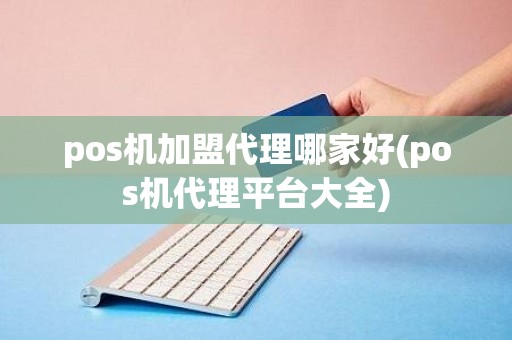 pos机加盟代理哪家好(pos机代理平台大全)