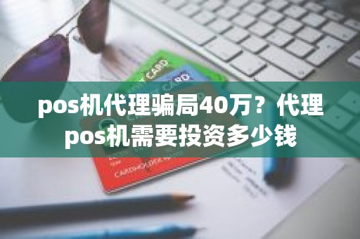 pos机代理骗局40万？代理pos机需要投资多少钱